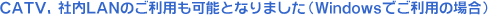 CATV、社内LANのご利用も可能となりました（Windowsでご利用の場合）