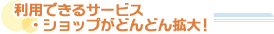 利用できるサービス・ショップがどんどん拡大！