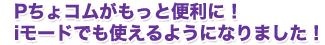 Pちょコムがもっと便利に！iモードでも使えるようになりました！