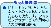 もっと快適に！ICカード1枚でいろいろなネット上のお支払い方法を安心して使えます。ショッピングやサービス利用時の入力の手間も解消。