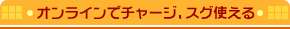 オンラインでチャージ、スグ使える