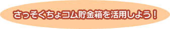 さっそく「ちょコム貯金箱」を活用しよう！